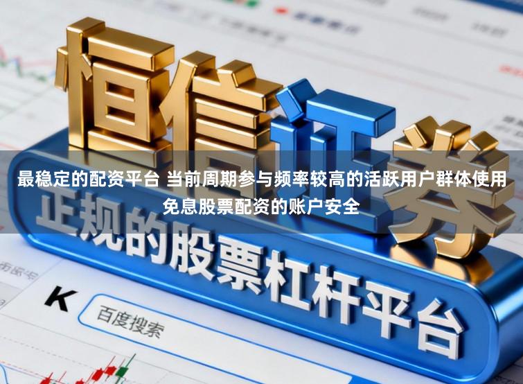 最稳定的配资平台 当前周期参与频率较高的活跃用户群体使用免息股票配资的账户安全