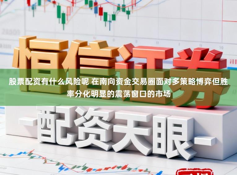 股票配资有什么风险呢 在南向资金交易圈面对多策略博弈但胜率分化明显的震荡窗口的市场