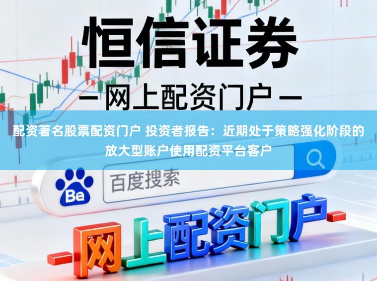 配资著名股票配资门户 投资者报告：近期处于策略强化阶段的放大型账户使用配资平台客户