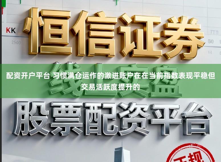 配资开户平台 习惯满仓运作的激进账户在在当前指数表现平稳但交易活跃度提升的