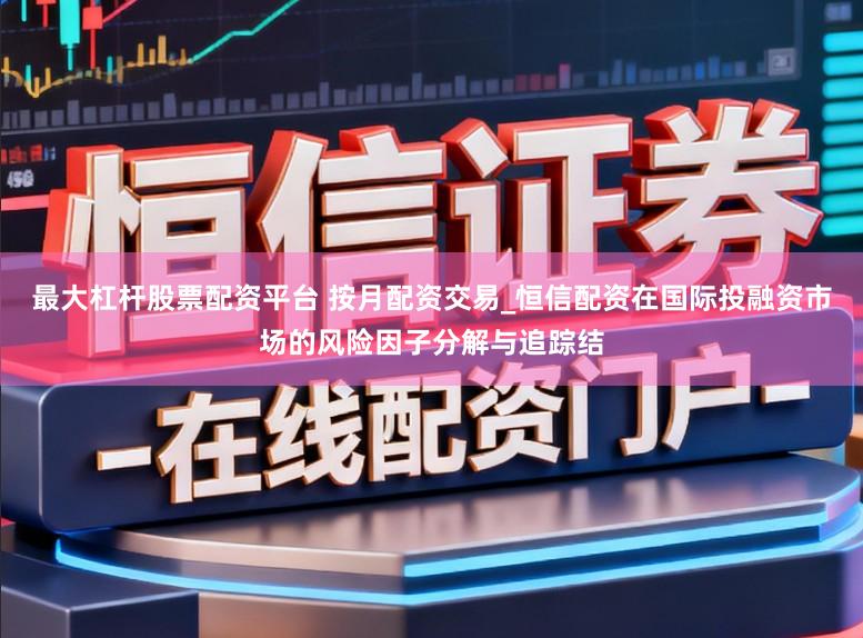 最大杠杆股票配资平台 按月配资交易_恒信配资在国际投融资市场的风险因子分解与追踪结