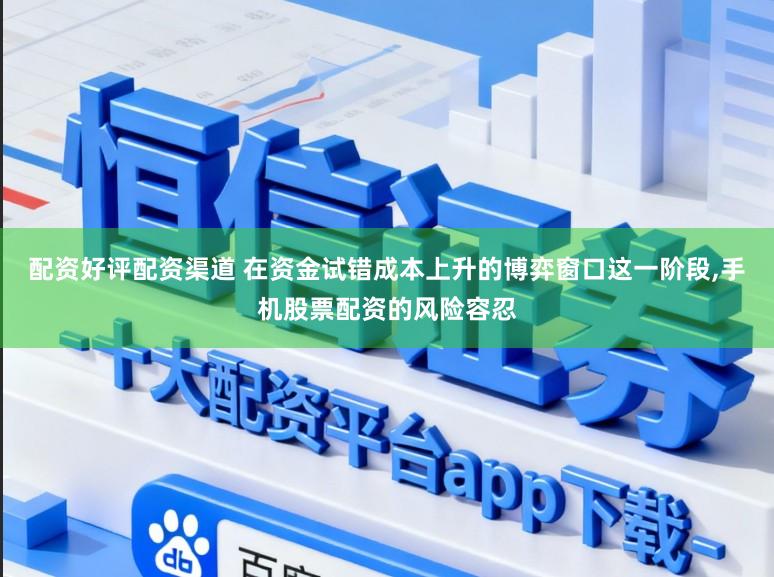 配资好评配资渠道 在资金试错成本上升的博弈窗口这一阶段,手机股票配资的风险容忍
