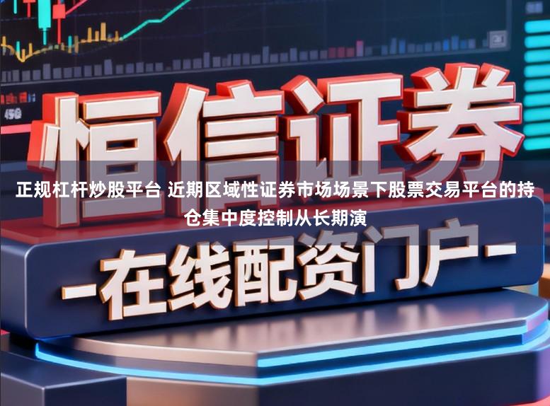 正规杠杆炒股平台 近期区域性证券市场场景下股票交易平台的持仓集中度控制从长期演