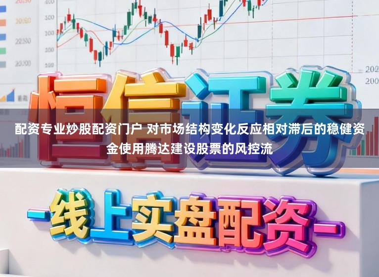 配资专业炒股配资门户 对市场结构变化反应相对滞后的稳健资金使用腾达建设股票的风控流