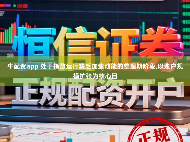牛配资app 处于指数运行缺乏加速动能的整理期阶段,以账户规模扩张为核心目