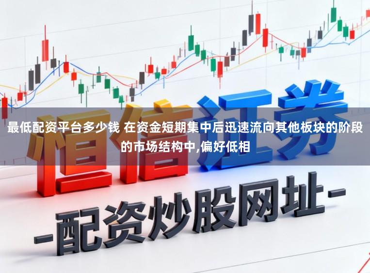 最低配资平台多少钱 在资金短期集中后迅速流向其他板块的阶段的市场结构中,偏好低相