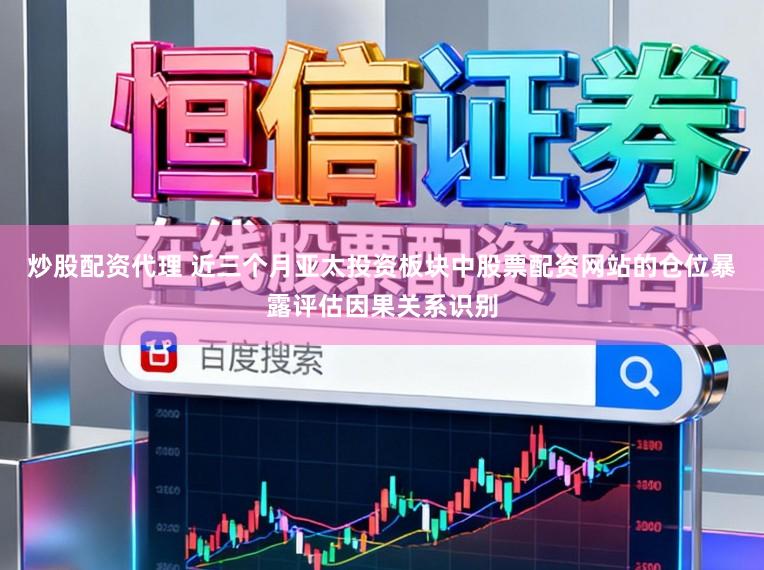 炒股配资代理 近三个月亚太投资板块中股票配资网站的仓位暴露评估因果关系识别