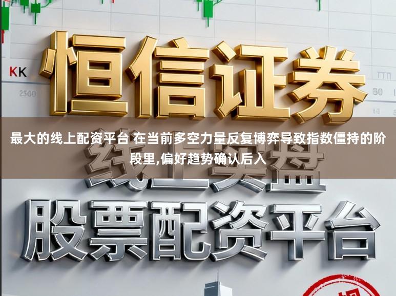 最大的线上配资平台 在当前多空力量反复博弈导致指数僵持的阶段里,偏好趋势确认后入