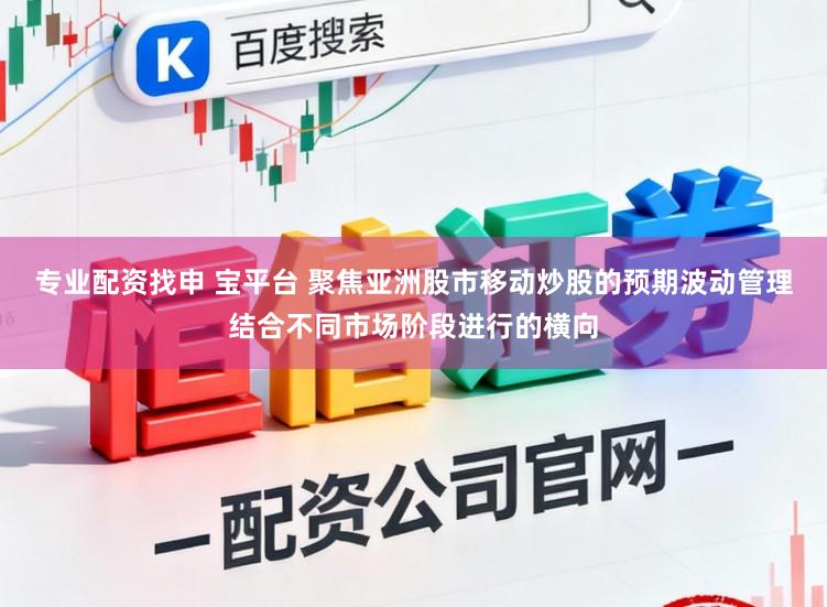 专业配资找申 宝平台 聚焦亚洲股市移动炒股的预期波动管理结合不同市场阶段进行的横向