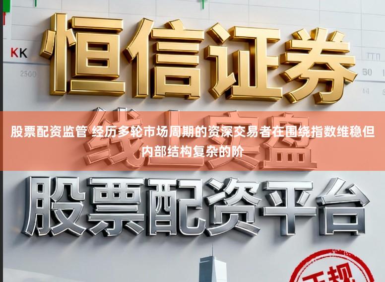 股票配资监管 经历多轮市场周期的资深交易者在围绕指数维稳但内部结构复杂的阶