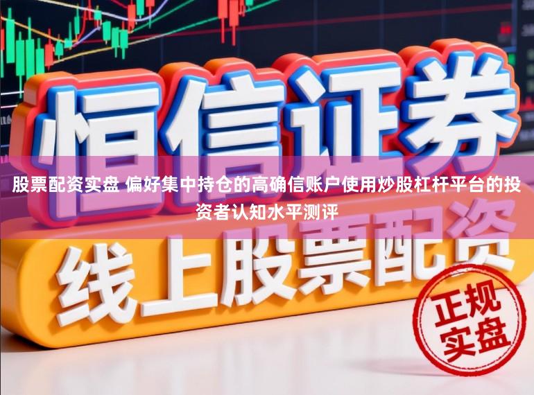 股票配资实盘 偏好集中持仓的高确信账户使用炒股杠杆平台的投资者认知水平测评
