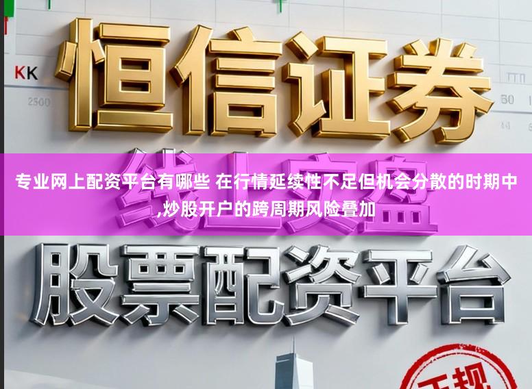专业网上配资平台有哪些 在行情延续性不足但机会分散的时期中,炒股开户的跨周期风险叠加