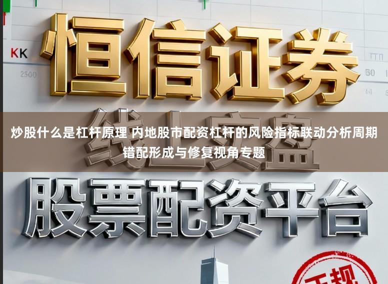 炒股什么是杠杆原理 内地股市配资杠杆的风险指标联动分析周期错配形成与修复视角专题