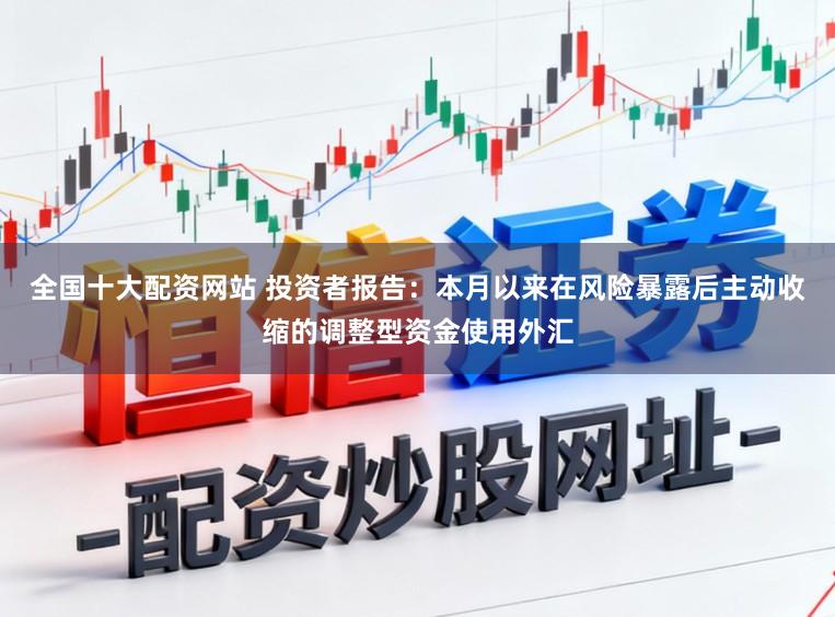 全国十大配资网站 投资者报告：本月以来在风险暴露后主动收缩的调整型资金使用外汇