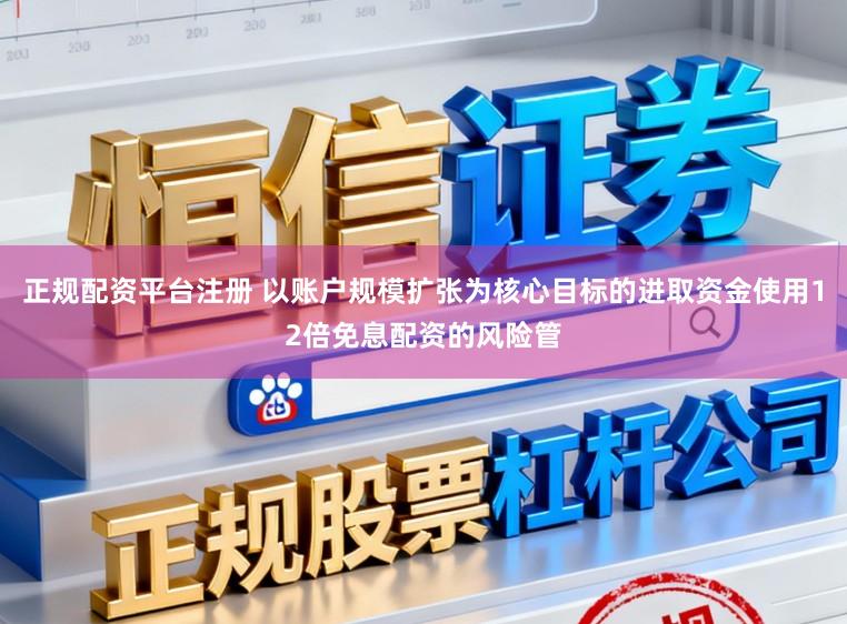 正规配资平台注册 以账户规模扩张为核心目标的进取资金使用12倍免息配资的风险管
