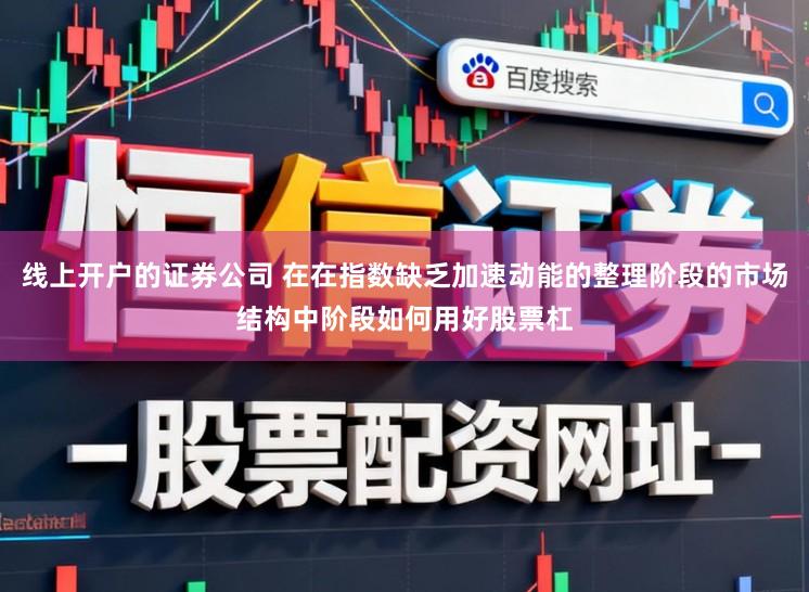 线上开户的证券公司 在在指数缺乏加速动能的整理阶段的市场结构中阶段如何用好股票杠