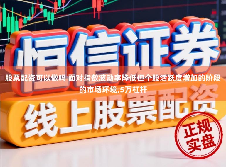 股票配资可以做吗 面对指数波动率降低但个股活跃度增加的阶段的市场环境,5万杠杆