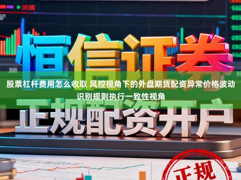 股票杠杆费用怎么收取 风控视角下的外盘期货配资异常价格波动识别规则执行一致性视角