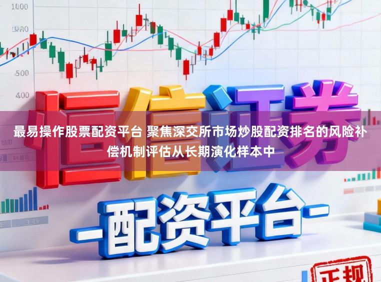 最易操作股票配资平台 聚焦深交所市场炒股配资排名的风险补偿机制评估从长期演化样本中
