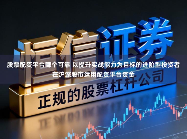 股票配资平台哪个可靠 以提升实战能力为目标的进阶型投资者在沪深股市运用配资平台资金