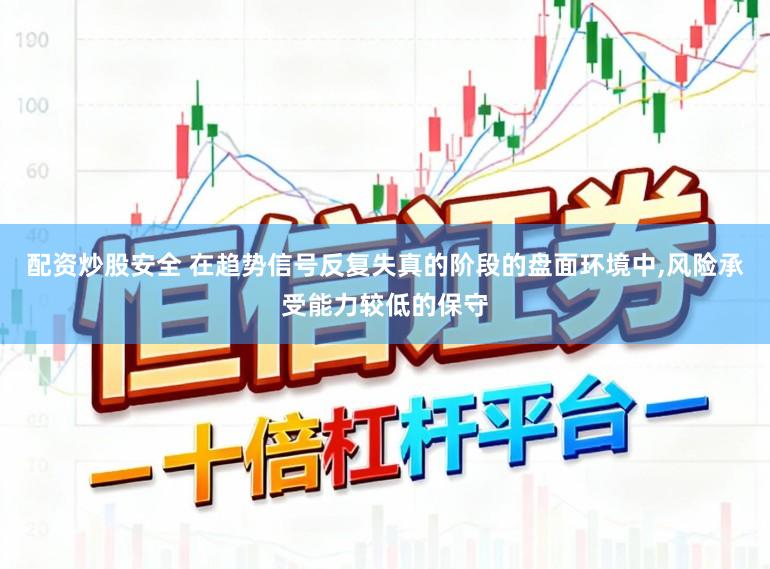 配资炒股安全 在趋势信号反复失真的阶段的盘面环境中,风险承受能力较低的保守