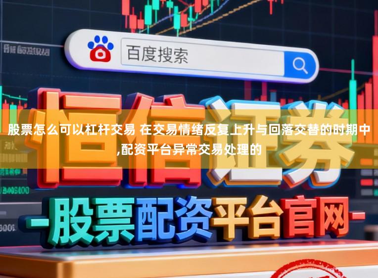 股票怎么可以杠杆交易 在交易情绪反复上升与回落交替的时期中,配资平台异常交易处理的