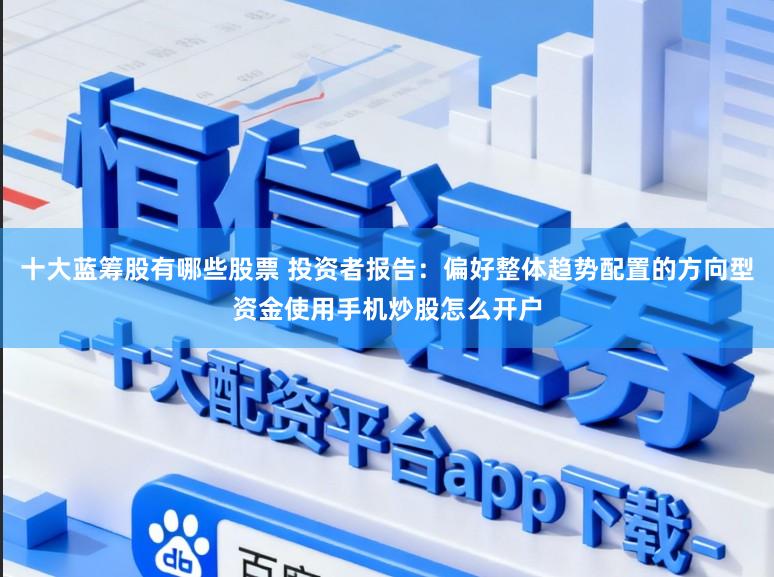 十大蓝筹股有哪些股票 投资者报告：偏好整体趋势配置的方向型资金使用手机炒股怎么开户