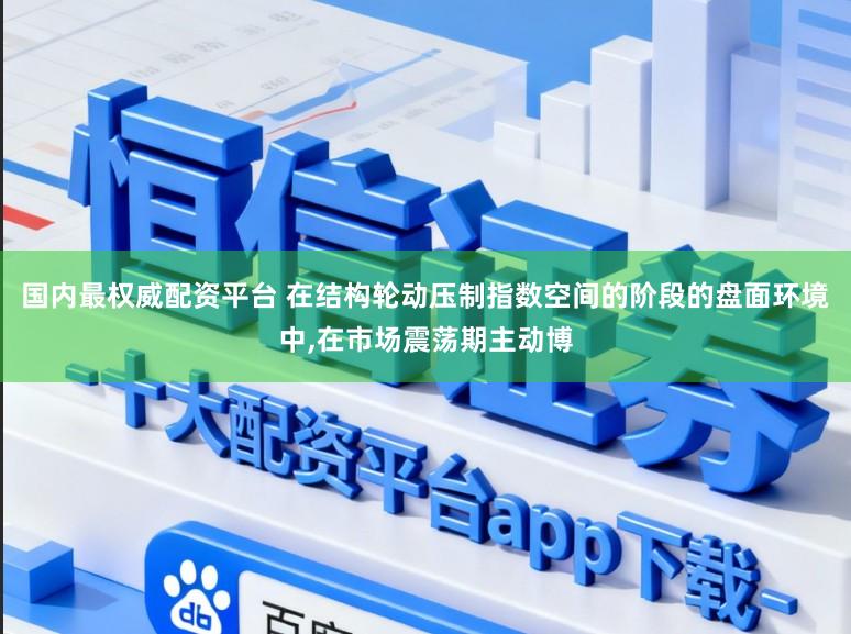 国内最权威配资平台 在结构轮动压制指数空间的阶段的盘面环境中,在市场震荡期主动博