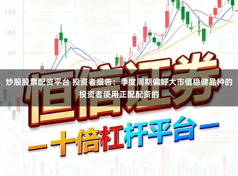 炒股股票配资平台 投资者报告：季度周期偏好大市值稳健品种的投资者使用正配配资的