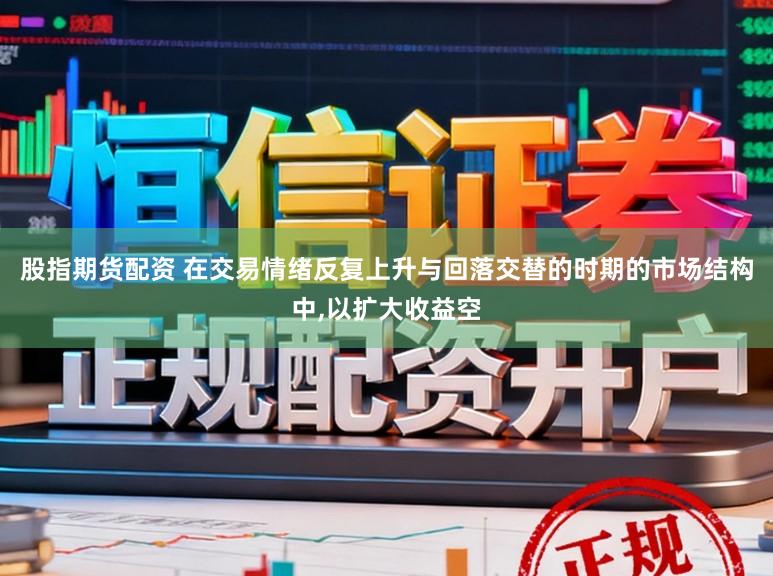 股指期货配资 在交易情绪反复上升与回落交替的时期的市场结构中,以扩大收益空