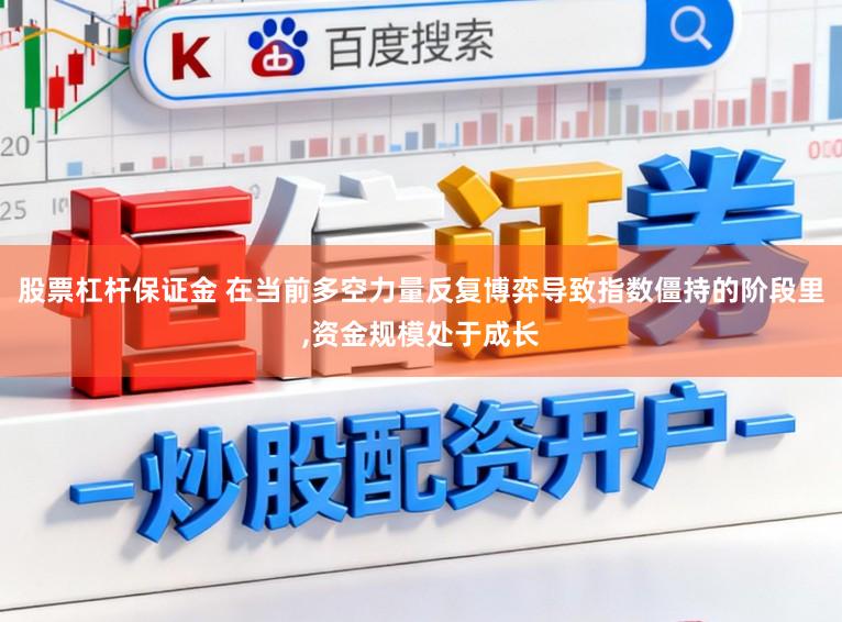 股票杠杆保证金 在当前多空力量反复博弈导致指数僵持的阶段里,资金规模处于成长