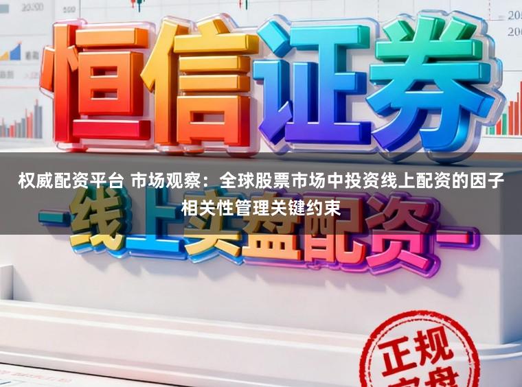 权威配资平台 市场观察：全球股票市场中投资线上配资的因子相关性管理关键约束