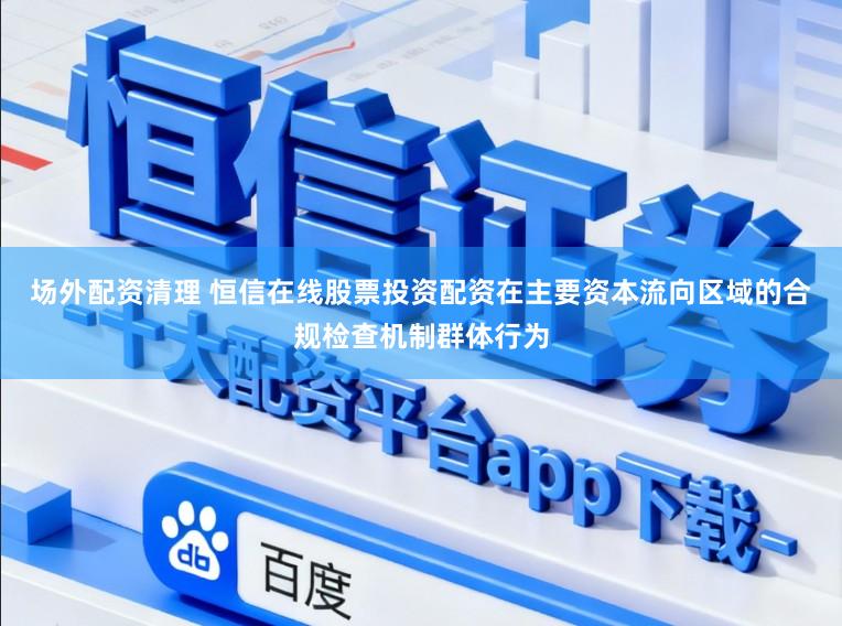 场外配资清理 恒信在线股票投资配资在主要资本流向区域的合规检查机制群体行为