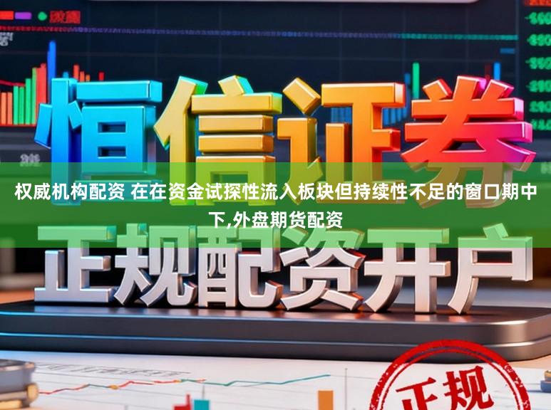 权威机构配资 在在资金试探性流入板块但持续性不足的窗口期中下,外盘期货配资