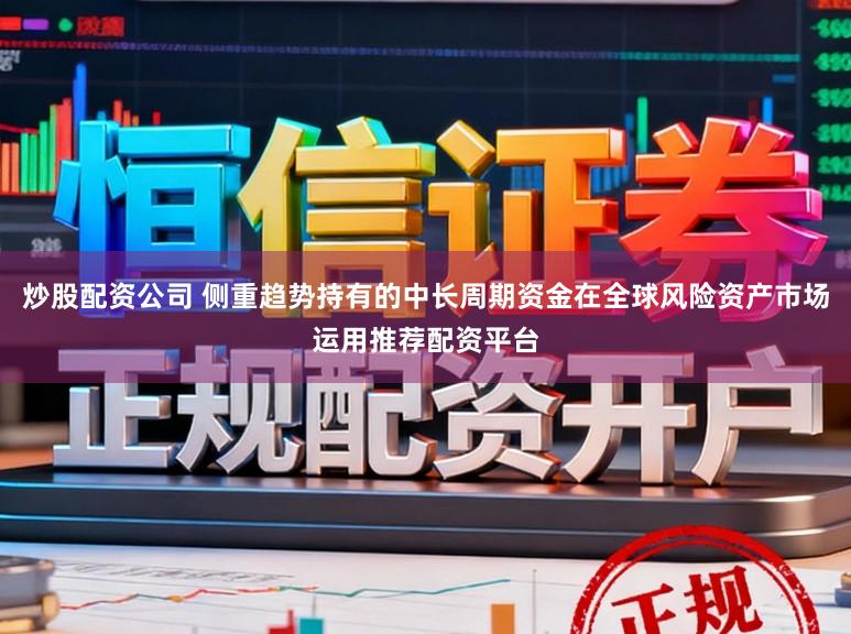 炒股配资公司 侧重趋势持有的中长周期资金在全球风险资产市场运用推荐配资平台