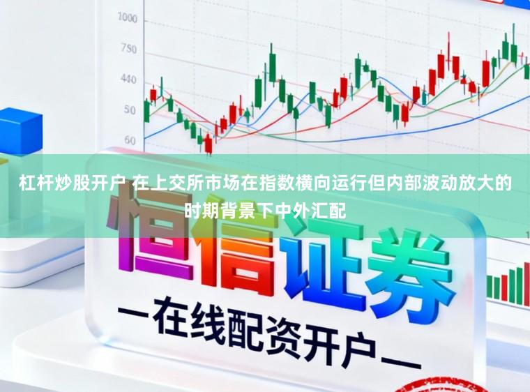 杠杆炒股开户 在上交所市场在指数横向运行但内部波动放大的时期背景下中外汇配