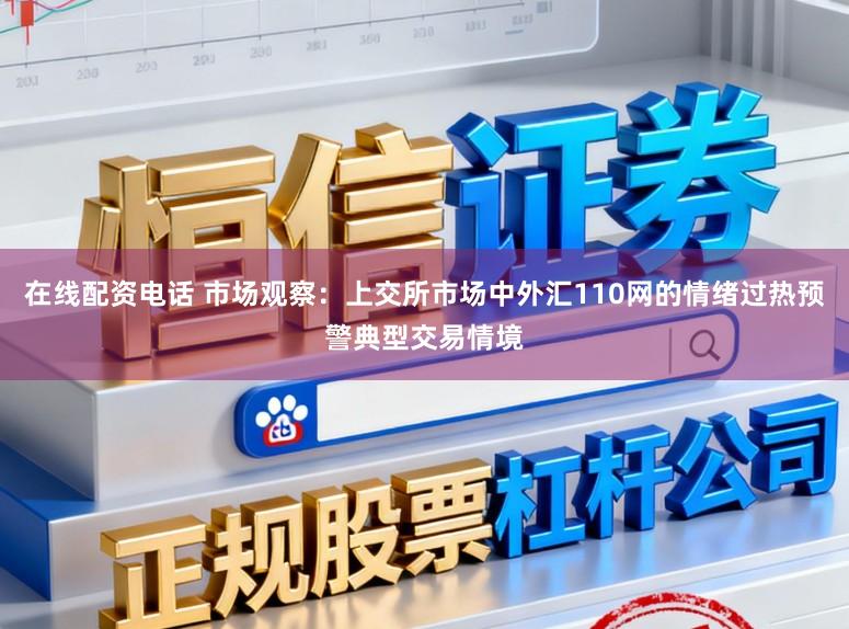 在线配资电话 市场观察：上交所市场中外汇110网的情绪过热预警典型交易情境