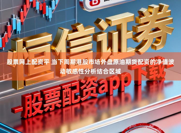 股票网上配资平 当下周期港股市场外盘原油期货配资的净值波动敏感性分析结合区域