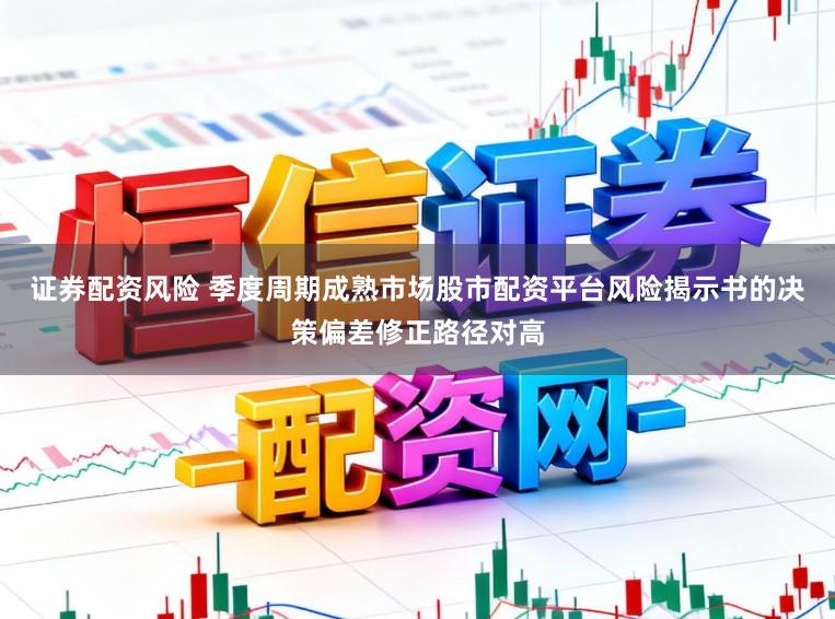 证券配资风险 季度周期成熟市场股市配资平台风险揭示书的决策偏差修正路径对高