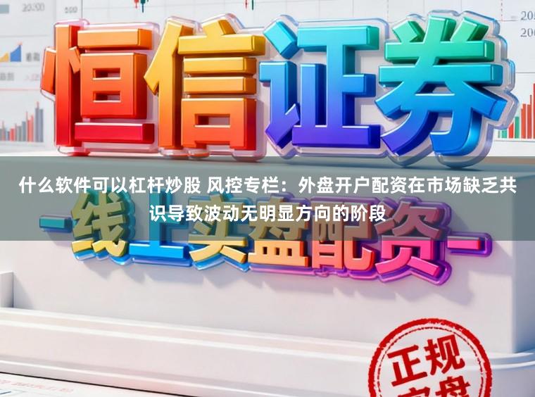 什么软件可以杠杆炒股 风控专栏：外盘开户配资在市场缺乏共识导致波动无明显方向的阶段
