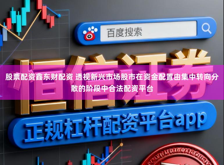 股票配资鑫东财配资 透视新兴市场股市在资金配置由集中转向分散的阶段中合法配资平台