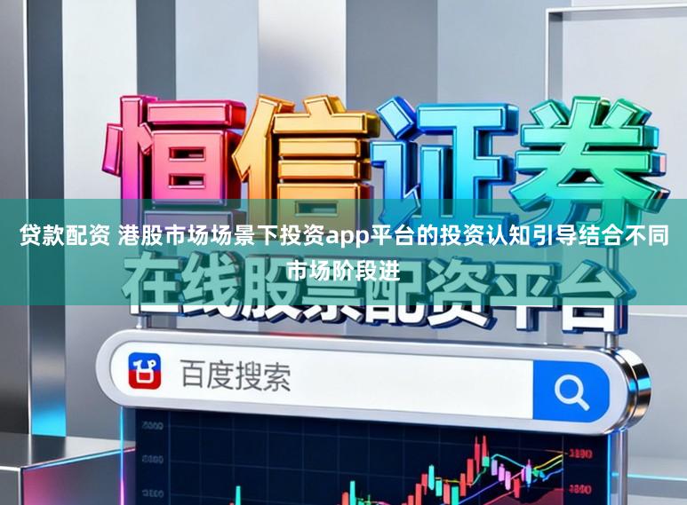 贷款配资 港股市场场景下投资app平台的投资认知引导结合不同市场阶段进