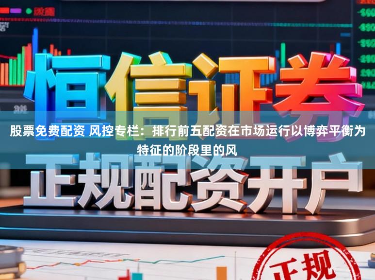 股票免费配资 风控专栏：排行前五配资在市场运行以博弈平衡为特征的阶段里的风