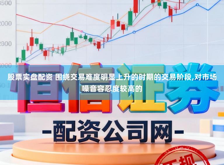股票实盘配资 围绕交易难度明显上升的时期的交易阶段,对市场噪音容忍度较高的