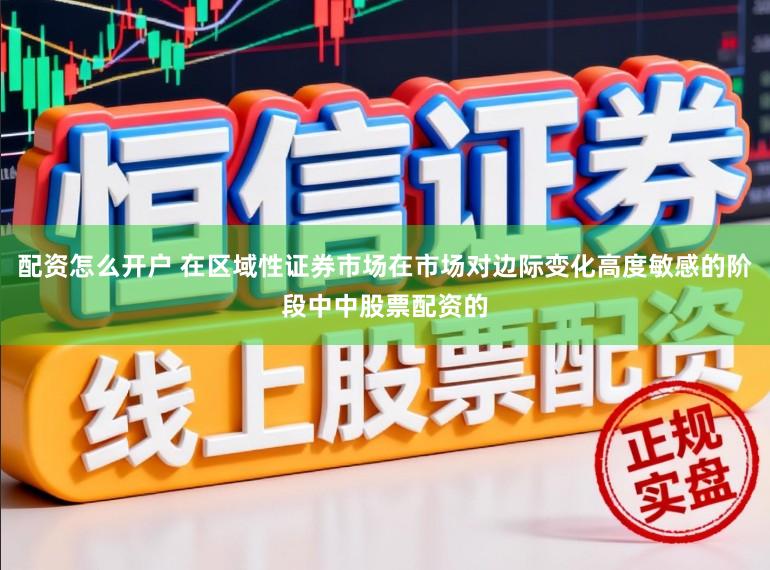 配资怎么开户 在区域性证券市场在市场对边际变化高度敏感的阶段中中股票配资的