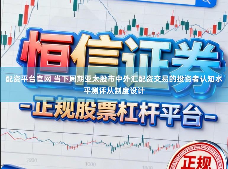配资平台官网 当下周期亚太股市中外汇配资交易的投资者认知水平测评从制度设计