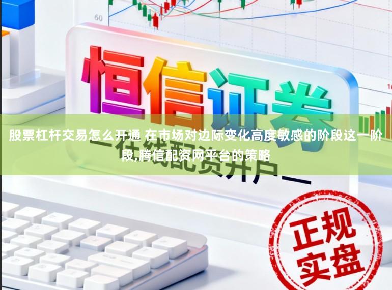 股票杠杆交易怎么开通 在市场对边际变化高度敏感的阶段这一阶段,腾信配资网平台的策略
