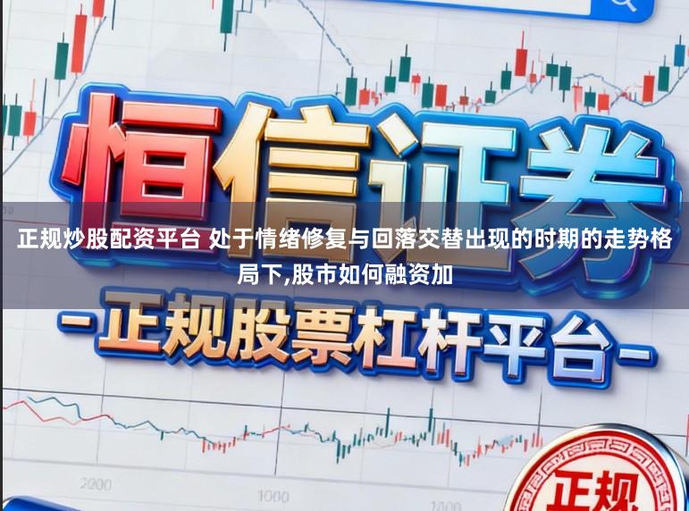 正规炒股配资平台 处于情绪修复与回落交替出现的时期的走势格局下,股市如何融资加