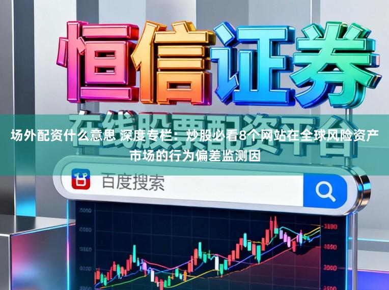 场外配资什么意思 深度专栏：炒股必看8个网站在全球风险资产市场的行为偏差监测因