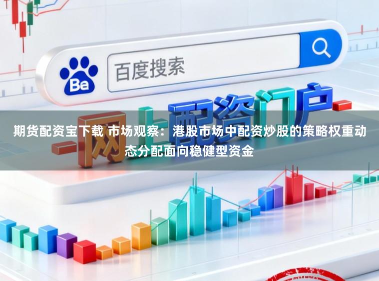 期货配资宝下载 市场观察：港股市场中配资炒股的策略权重动态分配面向稳健型资金